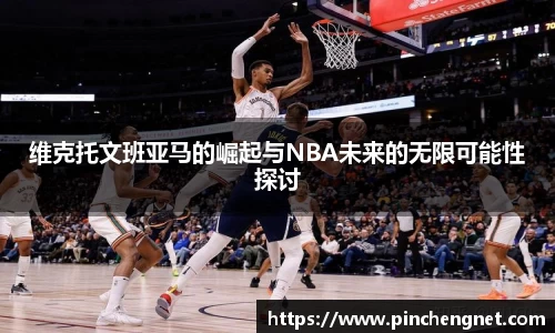 维克托文班亚马的崛起与NBA未来的无限可能性探讨